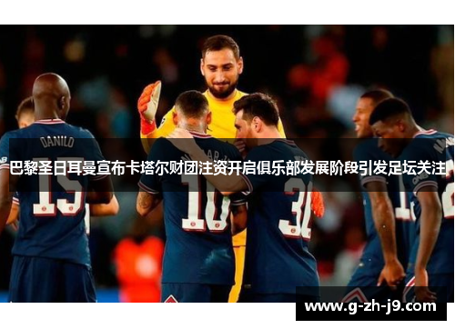 巴黎圣日耳曼宣布卡塔尔财团注资开启俱乐部发展阶段引发足坛关注 巴黎圣日耳曼宣布卡塔尔财团注资开启俱乐部发展阶段引发足坛关注