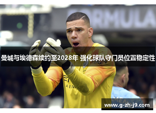 曼城与埃德森续约至2028年 强化球队守门员位置稳定性 曼城与埃德森续约至2028年 强化球队守门员位置稳定性