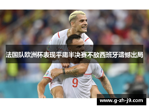 法国队欧洲杯表现平庸半决赛不敌西班牙遗憾出局 法国队欧洲杯表现平庸半决赛不敌西班牙遗憾出局