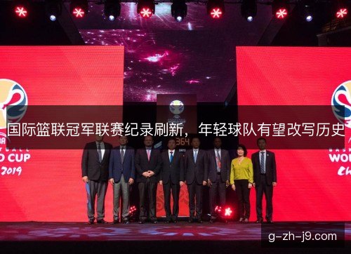 国际篮联冠军联赛纪录刷新，年轻球队有望改写历史