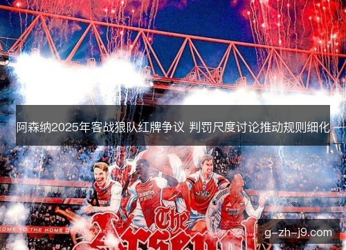 阿森纳2025年客战狼队红牌争议 判罚尺度讨论推动规则细化 阿森纳2025年客战狼队红牌争议 判罚尺度讨论推动规则细化