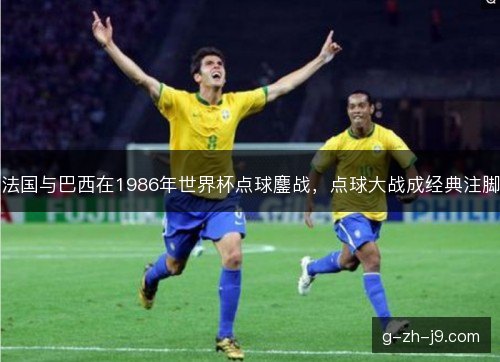 法国与巴西在1986年世界杯点球鏖战,点球大战成经典注脚 法国与巴西在1986年世界杯点球鏖战,点球大战成经典注脚