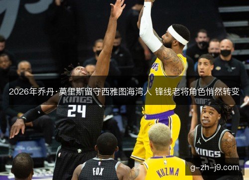 2026年乔丹·莫里斯留守西雅图海湾人 锋线老将角色悄然转变